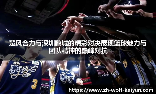 楚风合力与深圳鹏城的精彩对决展现篮球魅力与团队精神的巅峰对抗