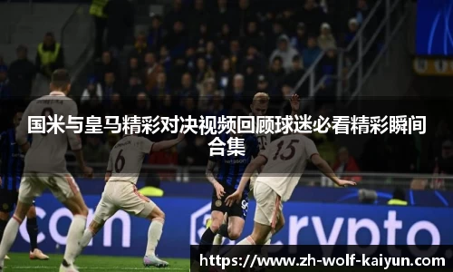 国米与皇马精彩对决视频回顾球迷必看精彩瞬间合集