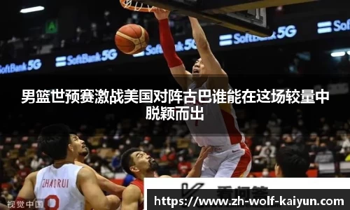 男篮世预赛激战美国对阵古巴谁能在这场较量中脱颖而出