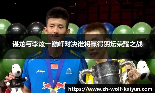 谌龙与李炫一巅峰对决谁将赢得羽坛荣耀之战