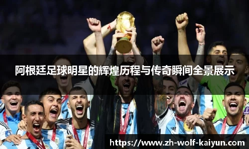 阿根廷足球明星的辉煌历程与传奇瞬间全景展示