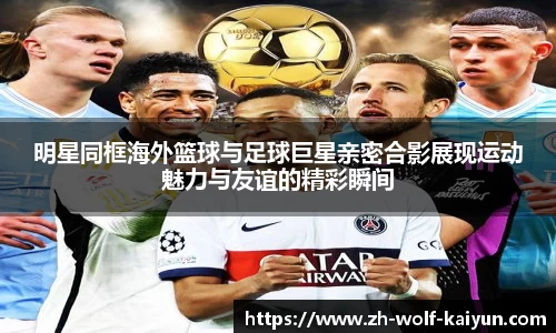 明星同框海外篮球与足球巨星亲密合影展现运动魅力与友谊的精彩瞬间